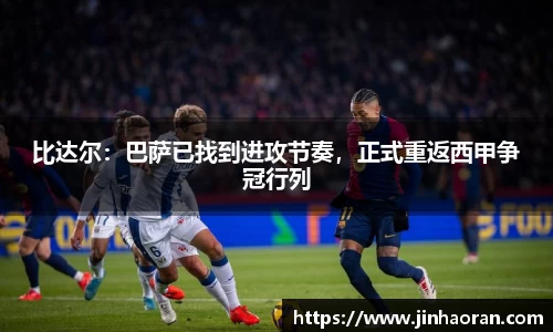 比达尔：巴萨已找到进攻节奏，正式重返西甲争冠行列