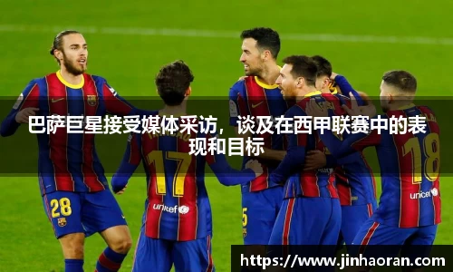 巴萨巨星接受媒体采访，谈及在西甲联赛中的表现和目标