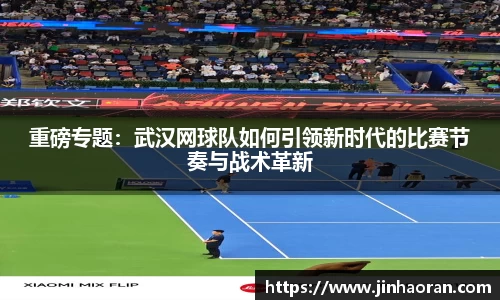 重磅专题：武汉网球队如何引领新时代的比赛节奏与战术革新