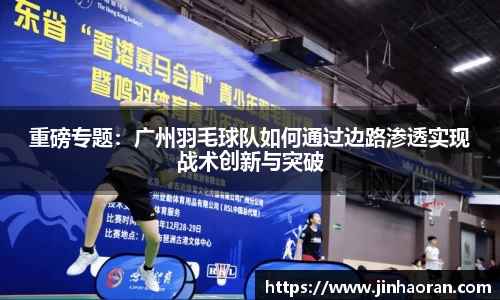重磅专题：广州羽毛球队如何通过边路渗透实现战术创新与突破