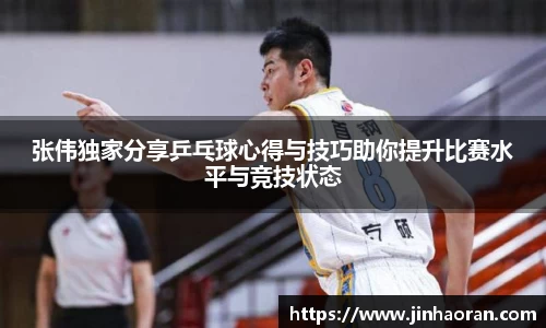 张伟独家分享乒乓球心得与技巧助你提升比赛水平与竞技状态