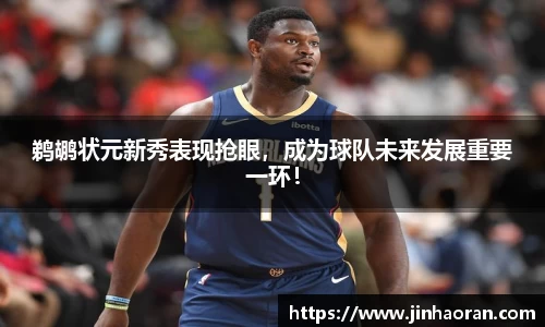 鹈鹕状元新秀表现抢眼，成为球队未来发展重要一环！