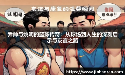 乔帅与姚明的篮球传奇：从球场到人生的深刻启示与友谊之路