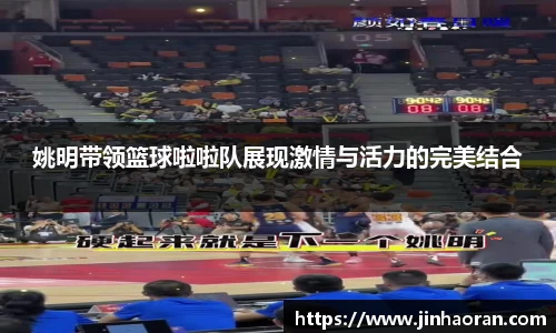 姚明带领篮球啦啦队展现激情与活力的完美结合