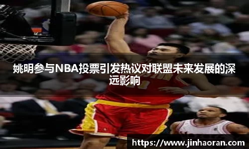 姚明参与NBA投票引发热议对联盟未来发展的深远影响