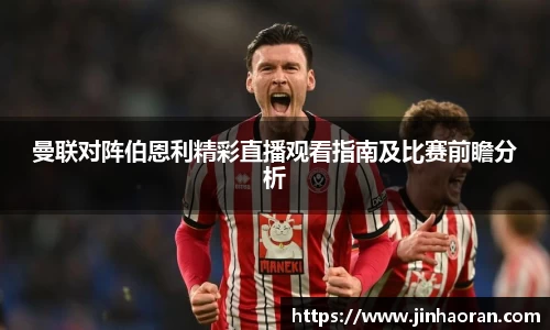 曼联对阵伯恩利精彩直播观看指南及比赛前瞻分析