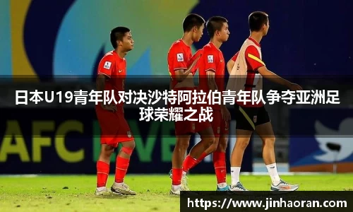 日本U19青年队对决沙特阿拉伯青年队争夺亚洲足球荣耀之战
