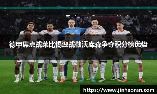 德甲焦点战莱比锡迎战勒沃库森争夺积分榜优势
