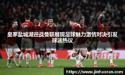 皇家盐城湖迎战曼联展现足球魅力激情对决引发球迷热议