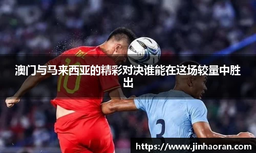 澳门与马来西亚的精彩对决谁能在这场较量中胜出