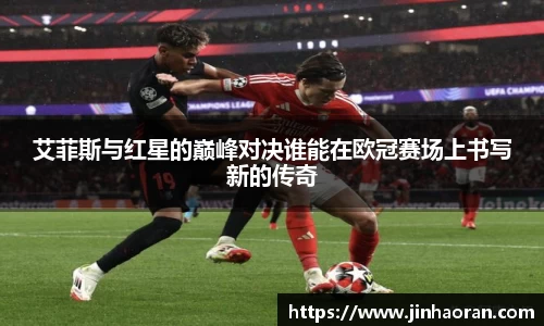 艾菲斯与红星的巅峰对决谁能在欧冠赛场上书写新的传奇
