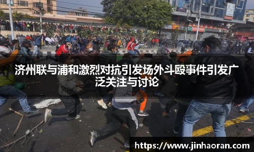 济州联与浦和激烈对抗引发场外斗殴事件引发广泛关注与讨论