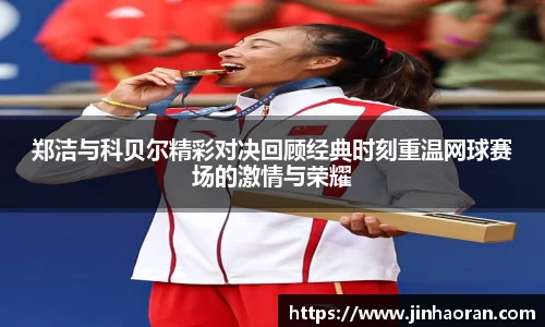 郑洁与科贝尔精彩对决回顾经典时刻重温网球赛场的激情与荣耀
