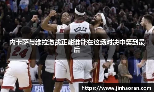 内卡萨与维拉激战正酣谁能在这场对决中笑到最后