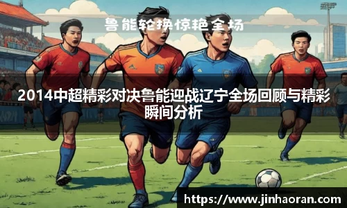 2014中超精彩对决鲁能迎战辽宁全场回顾与精彩瞬间分析