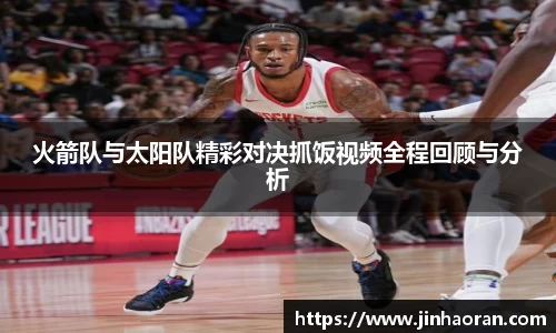 火箭队与太阳队精彩对决抓饭视频全程回顾与分析