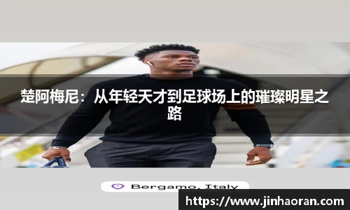 楚阿梅尼：从年轻天才到足球场上的璀璨明星之路