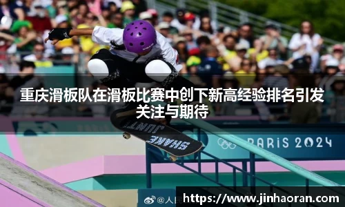 重庆滑板队在滑板比赛中创下新高经验排名引发关注与期待